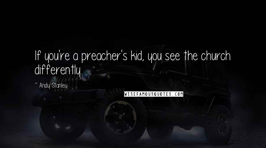 Andy Stanley Quotes: If you're a preacher's kid, you see the church differently.