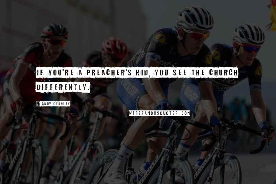 Andy Stanley Quotes: If you're a preacher's kid, you see the church differently.