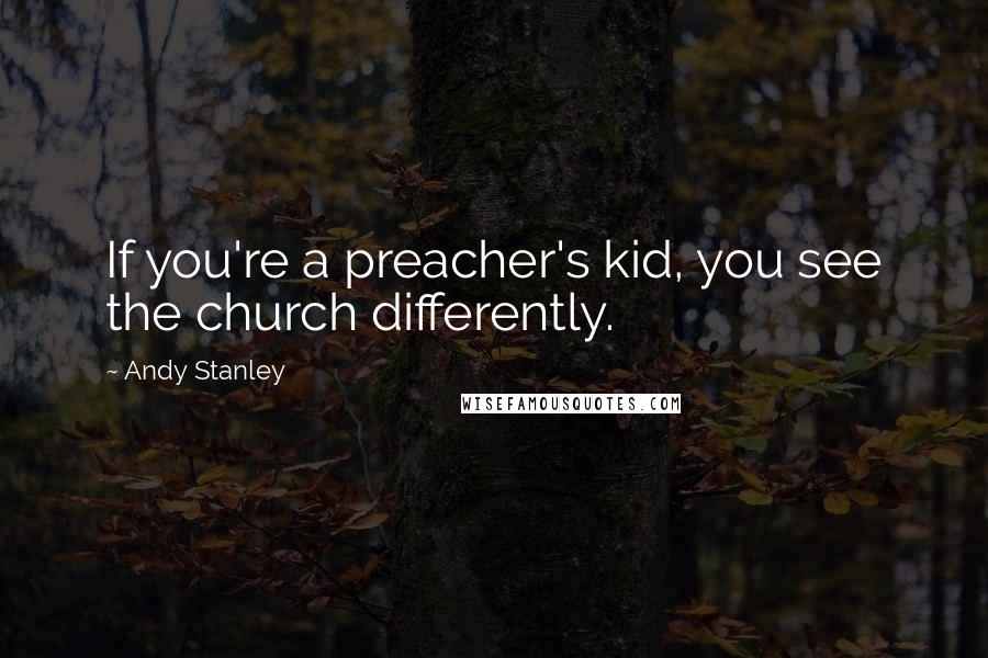 Andy Stanley Quotes: If you're a preacher's kid, you see the church differently.