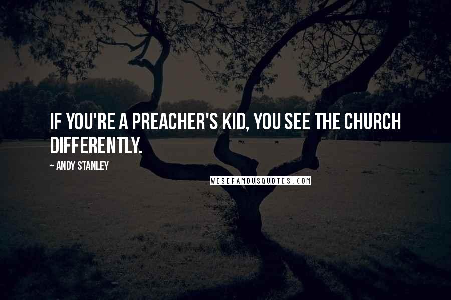 Andy Stanley Quotes: If you're a preacher's kid, you see the church differently.
