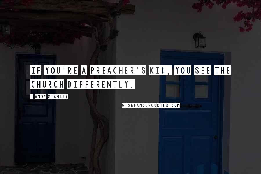 Andy Stanley Quotes: If you're a preacher's kid, you see the church differently.