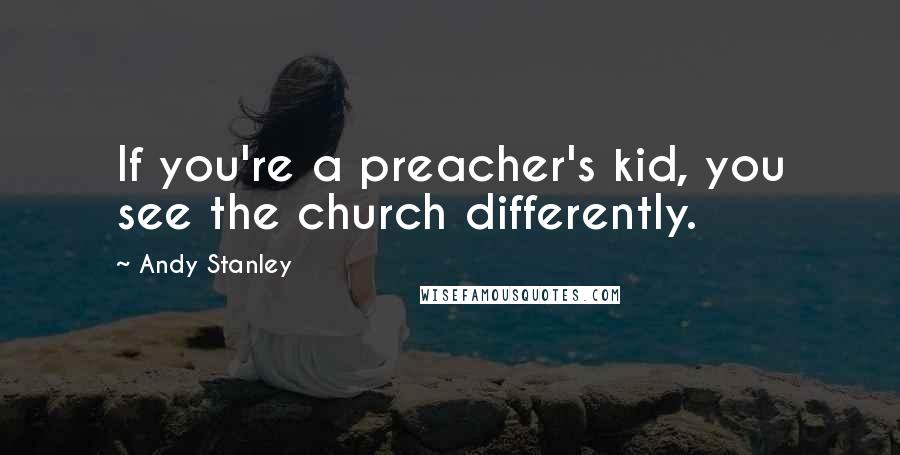 Andy Stanley Quotes: If you're a preacher's kid, you see the church differently.