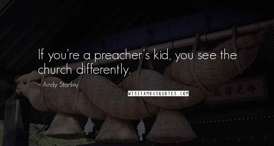 Andy Stanley Quotes: If you're a preacher's kid, you see the church differently.