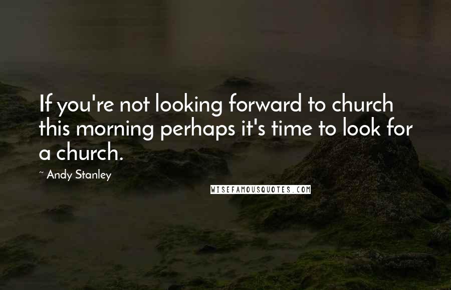 Andy Stanley Quotes: If you're not looking forward to church this morning perhaps it's time to look for a church.