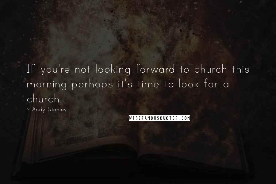 Andy Stanley Quotes: If you're not looking forward to church this morning perhaps it's time to look for a church.