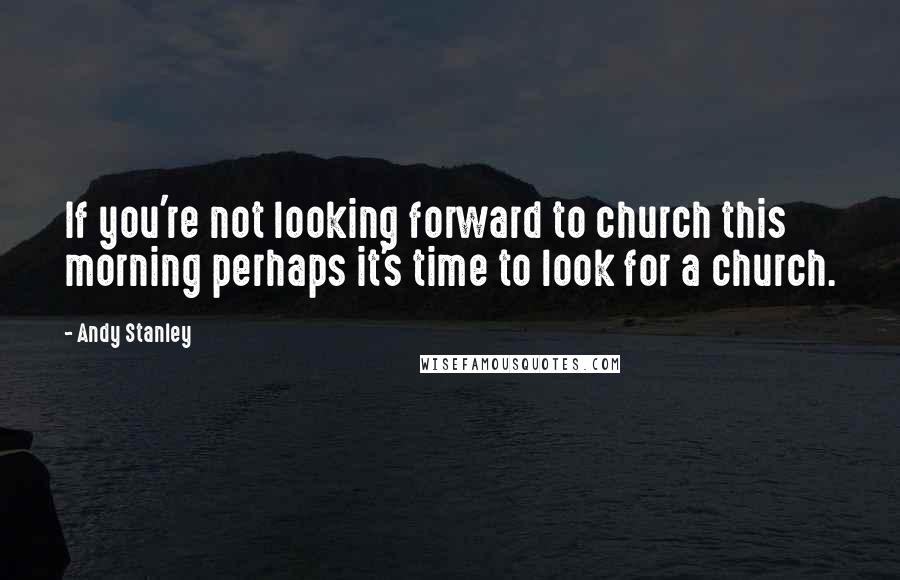 Andy Stanley Quotes: If you're not looking forward to church this morning perhaps it's time to look for a church.