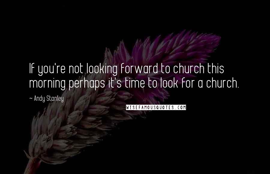 Andy Stanley Quotes: If you're not looking forward to church this morning perhaps it's time to look for a church.