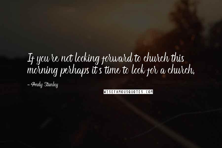 Andy Stanley Quotes: If you're not looking forward to church this morning perhaps it's time to look for a church.