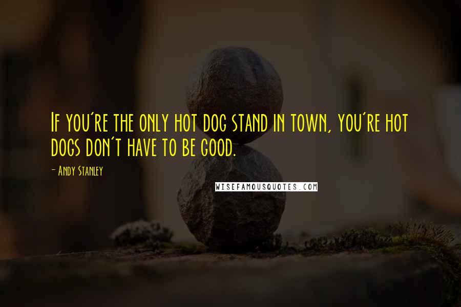 Andy Stanley Quotes: If you're the only hot dog stand in town, you're hot dogs don't have to be good.