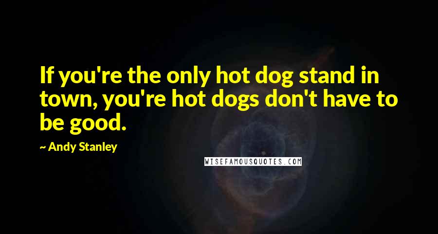 Andy Stanley Quotes: If you're the only hot dog stand in town, you're hot dogs don't have to be good.