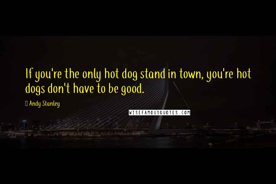 Andy Stanley Quotes: If you're the only hot dog stand in town, you're hot dogs don't have to be good.