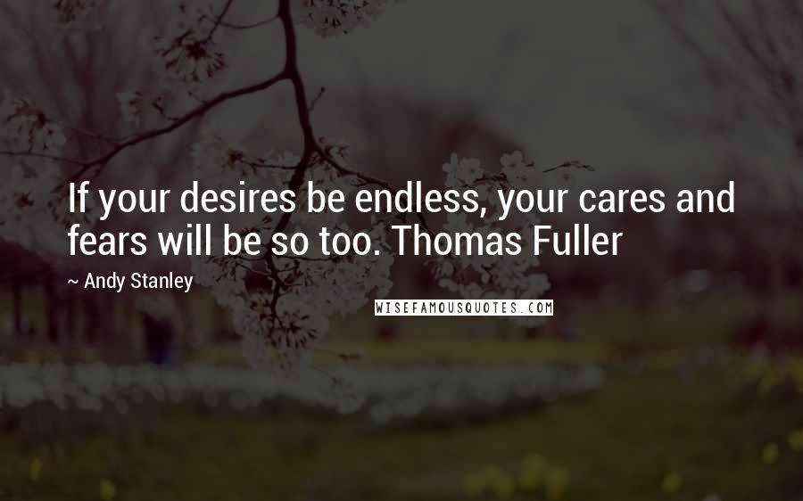 Andy Stanley Quotes: If your desires be endless, your cares and fears will be so too. Thomas Fuller