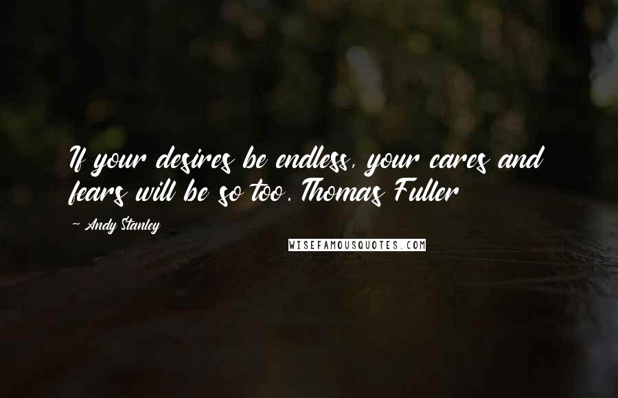 Andy Stanley Quotes: If your desires be endless, your cares and fears will be so too. Thomas Fuller