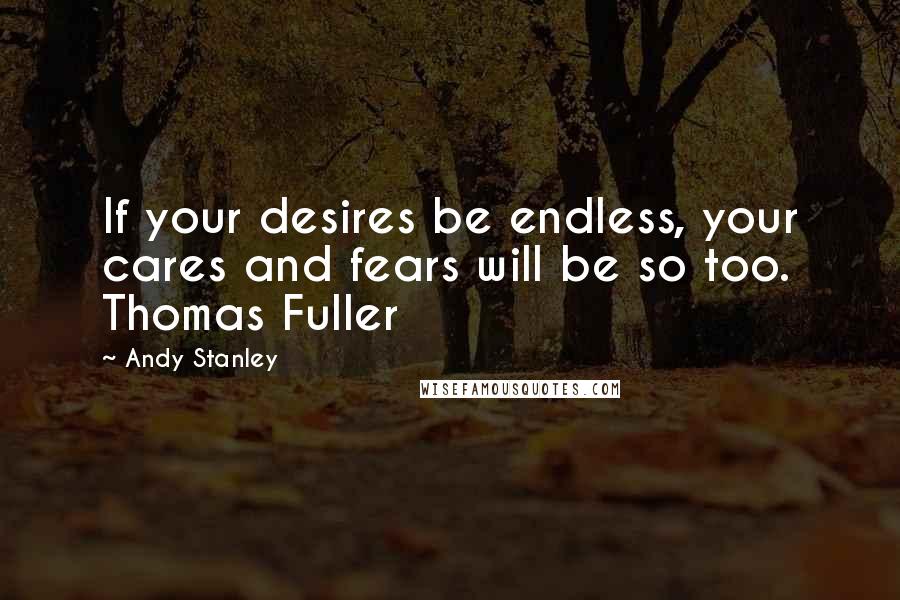 Andy Stanley Quotes: If your desires be endless, your cares and fears will be so too. Thomas Fuller