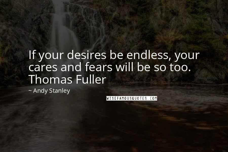 Andy Stanley Quotes: If your desires be endless, your cares and fears will be so too. Thomas Fuller