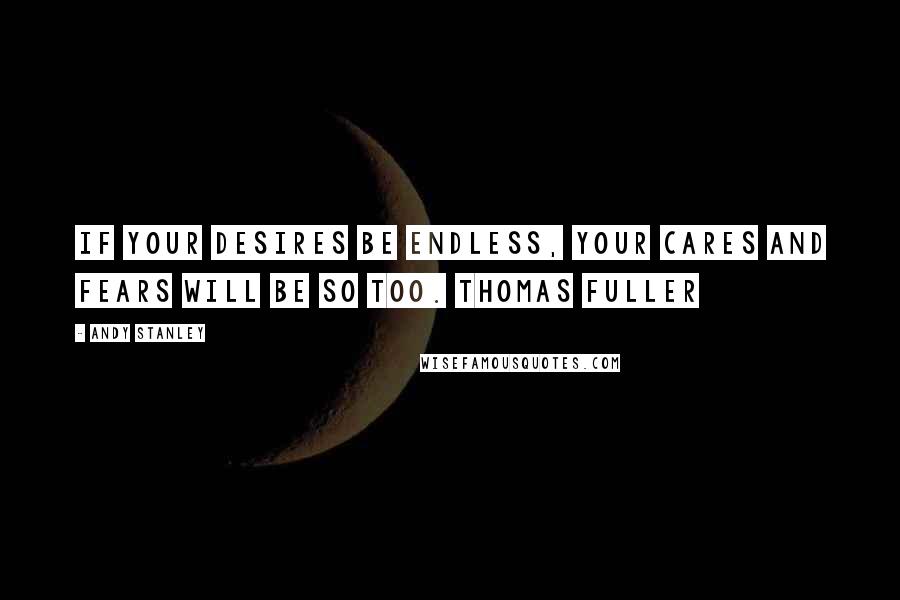 Andy Stanley Quotes: If your desires be endless, your cares and fears will be so too. Thomas Fuller