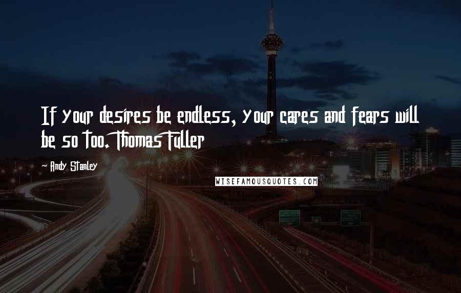 Andy Stanley Quotes: If your desires be endless, your cares and fears will be so too. Thomas Fuller