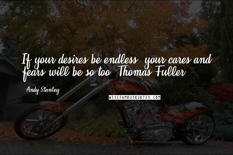 Andy Stanley Quotes: If your desires be endless, your cares and fears will be so too. Thomas Fuller