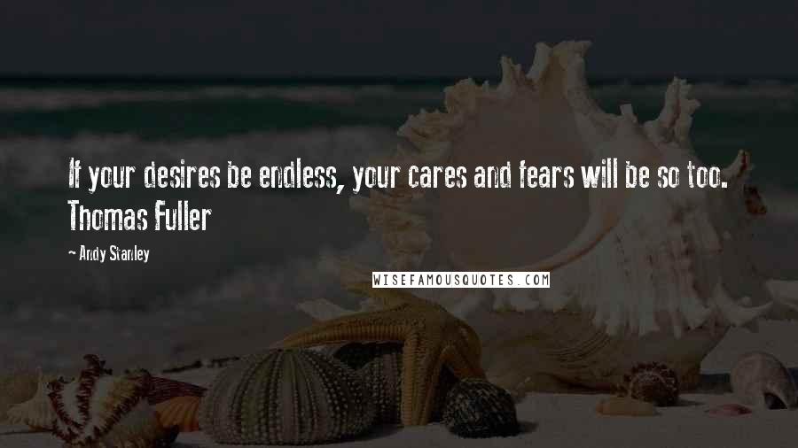 Andy Stanley Quotes: If your desires be endless, your cares and fears will be so too. Thomas Fuller