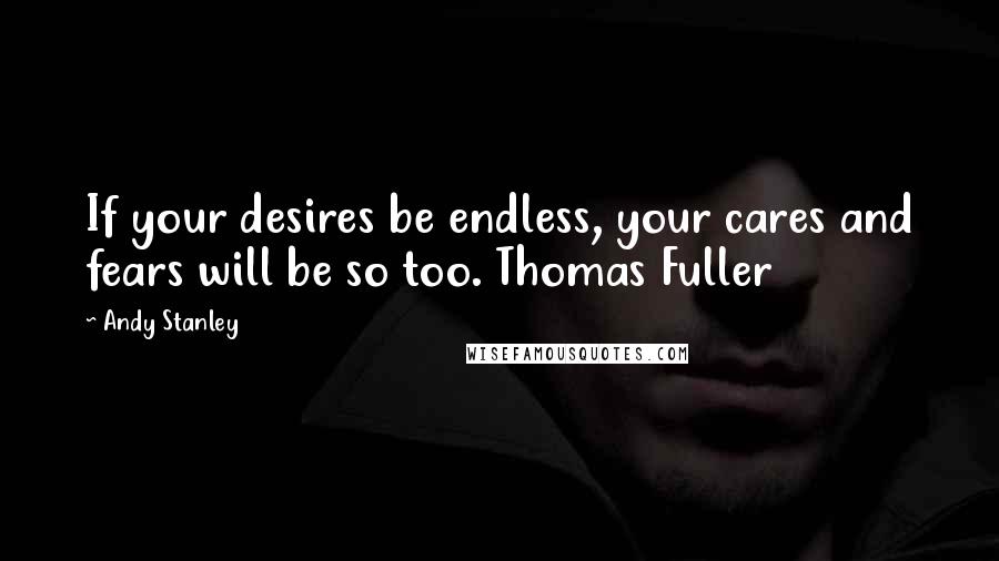 Andy Stanley Quotes: If your desires be endless, your cares and fears will be so too. Thomas Fuller