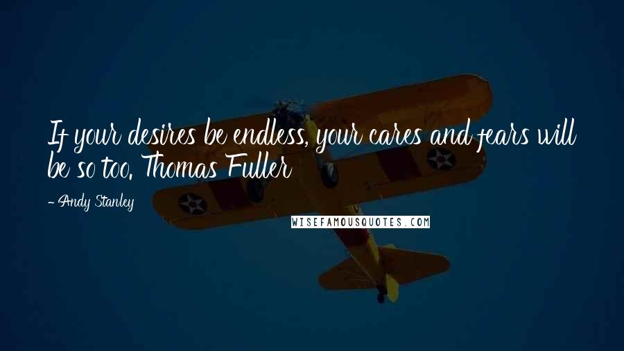 Andy Stanley Quotes: If your desires be endless, your cares and fears will be so too. Thomas Fuller