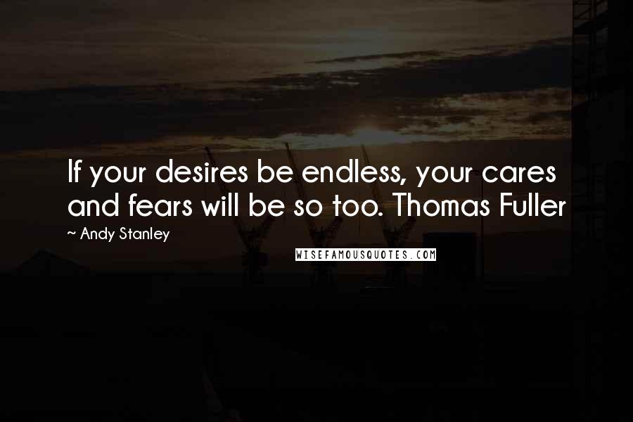 Andy Stanley Quotes: If your desires be endless, your cares and fears will be so too. Thomas Fuller