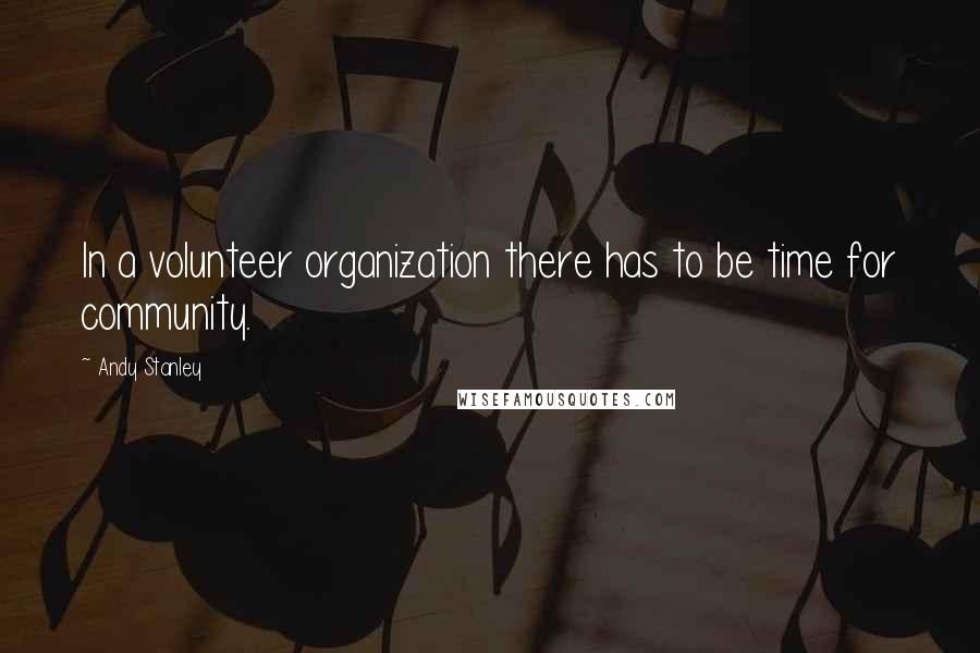 Andy Stanley Quotes: In a volunteer organization there has to be time for community.