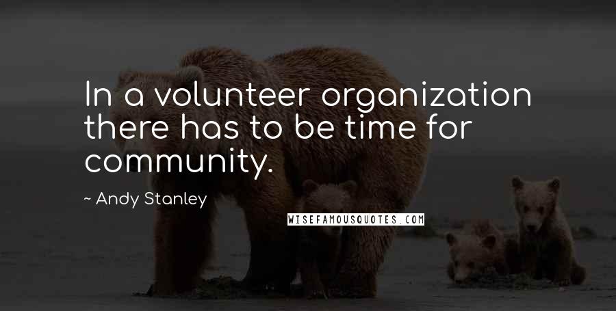 Andy Stanley Quotes: In a volunteer organization there has to be time for community.