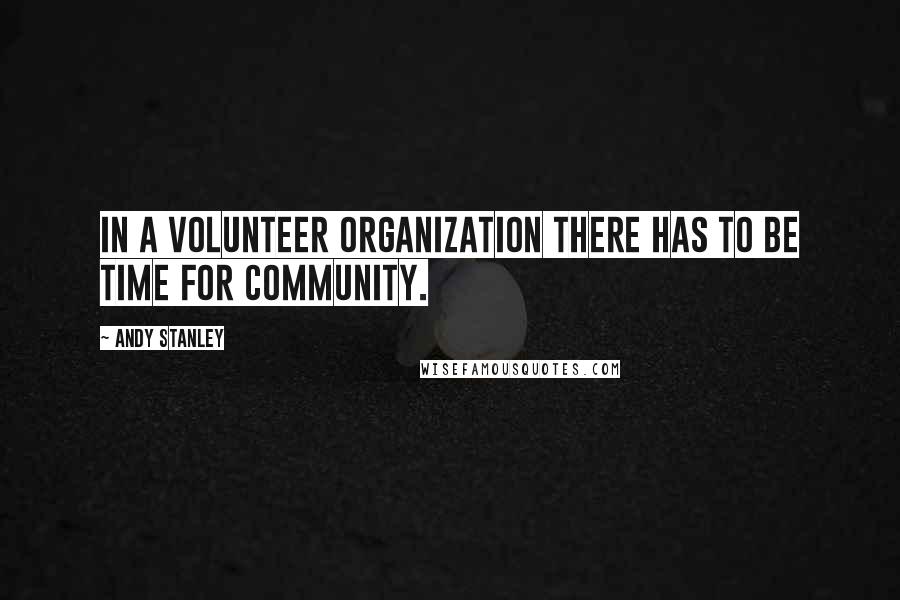 Andy Stanley Quotes: In a volunteer organization there has to be time for community.