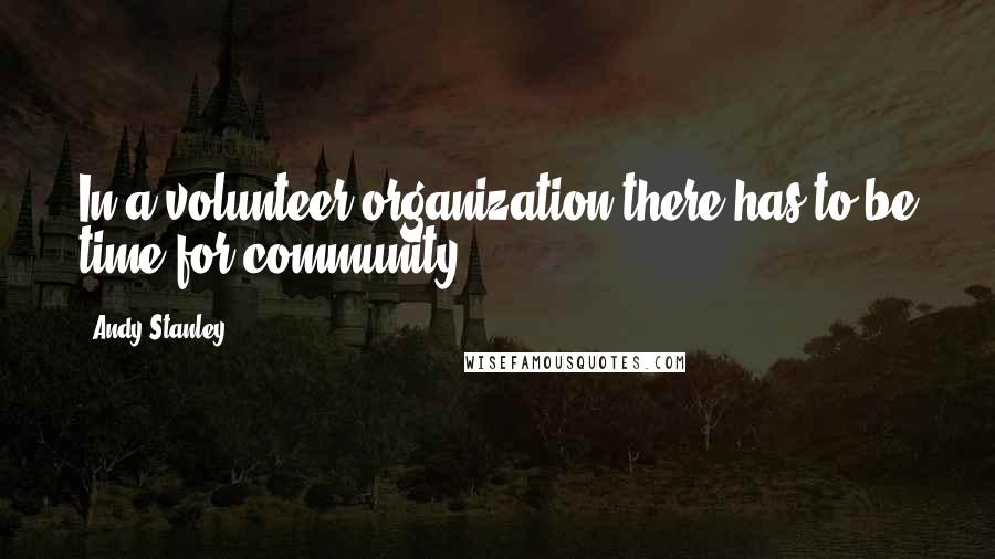 Andy Stanley Quotes: In a volunteer organization there has to be time for community.