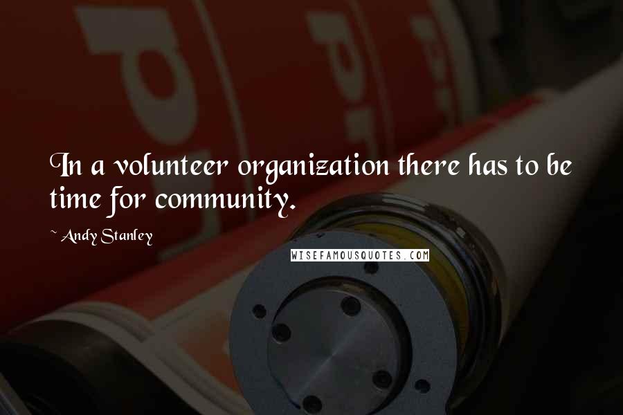 Andy Stanley Quotes: In a volunteer organization there has to be time for community.