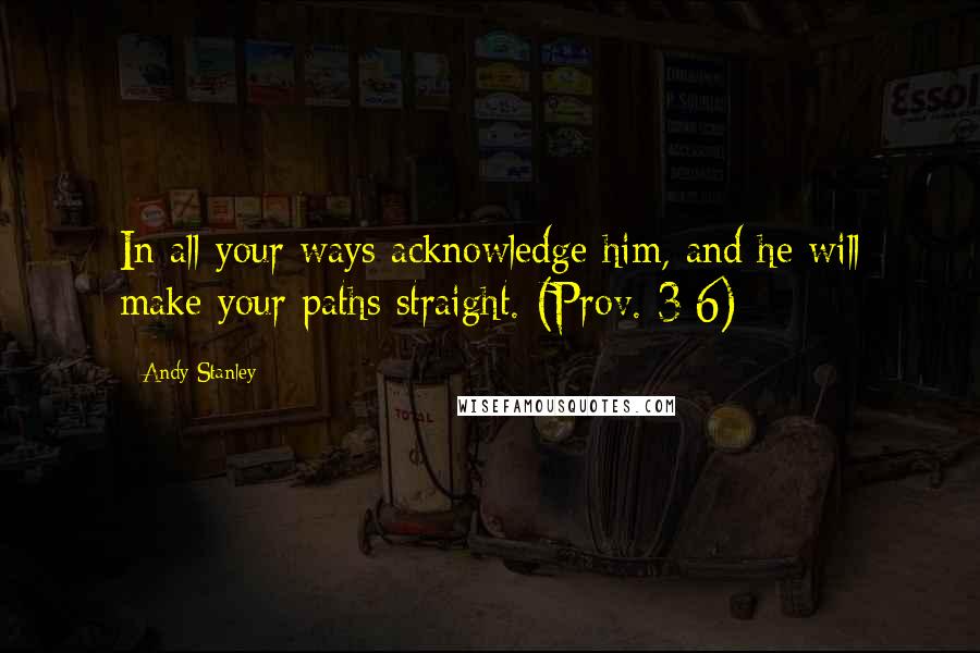 Andy Stanley Quotes: In all your ways acknowledge him, and he will make your paths straight. (Prov. 3:6)
