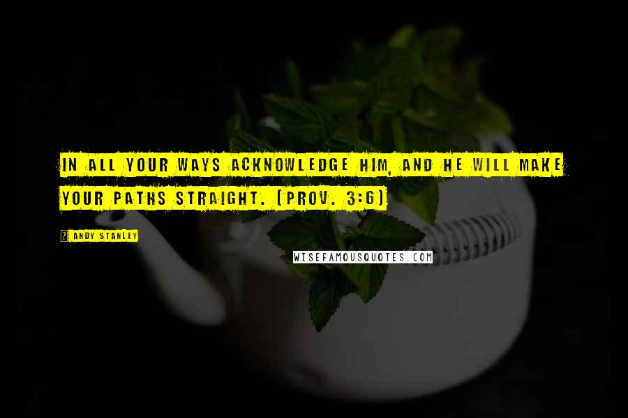 Andy Stanley Quotes: In all your ways acknowledge him, and he will make your paths straight. (Prov. 3:6)