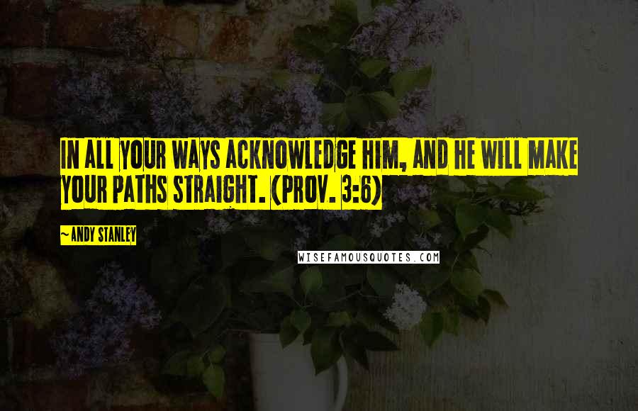 Andy Stanley Quotes: In all your ways acknowledge him, and he will make your paths straight. (Prov. 3:6)