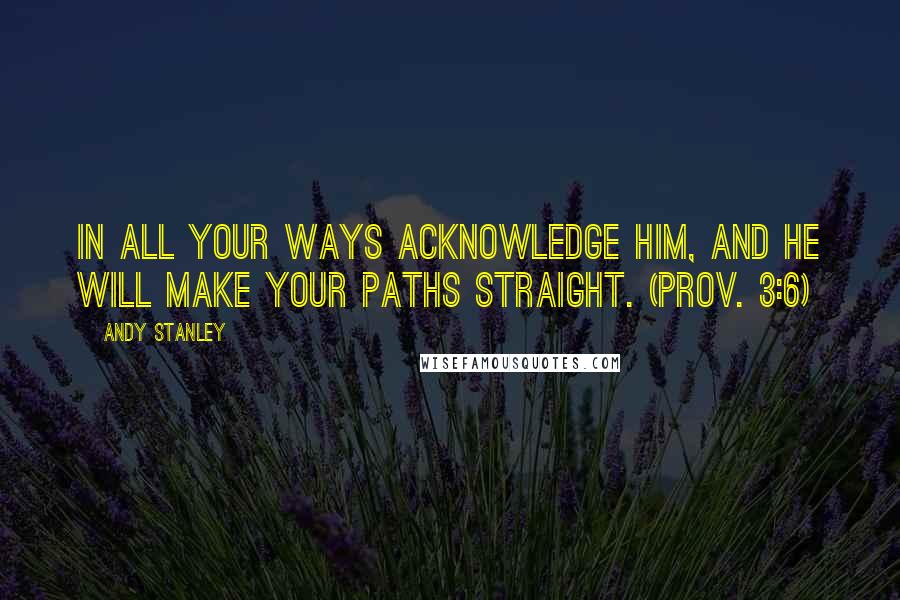 Andy Stanley Quotes: In all your ways acknowledge him, and he will make your paths straight. (Prov. 3:6)