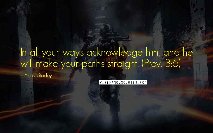 Andy Stanley Quotes: In all your ways acknowledge him, and he will make your paths straight. (Prov. 3:6)