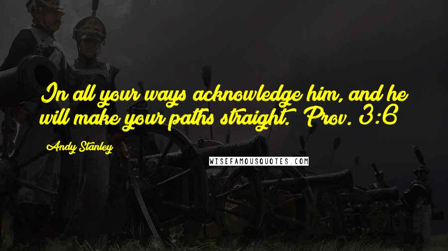 Andy Stanley Quotes: In all your ways acknowledge him, and he will make your paths straight. (Prov. 3:6)