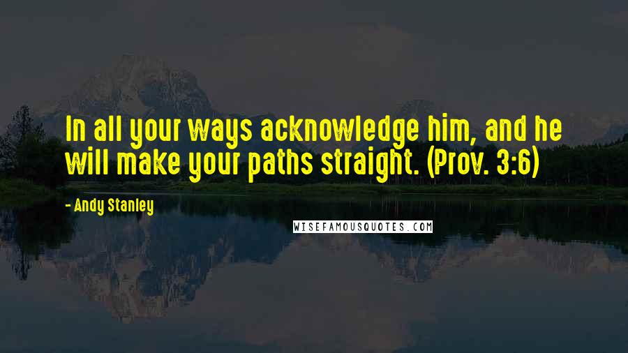 Andy Stanley Quotes: In all your ways acknowledge him, and he will make your paths straight. (Prov. 3:6)