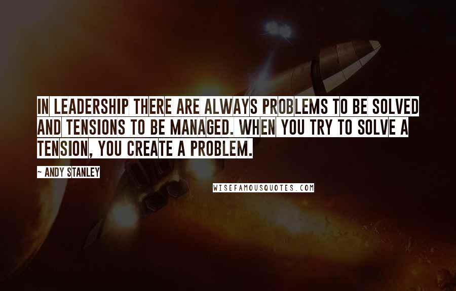 Andy Stanley Quotes: In leadership there are always problems to be solved and tensions to be managed. When you try to solve a tension, you create a problem.