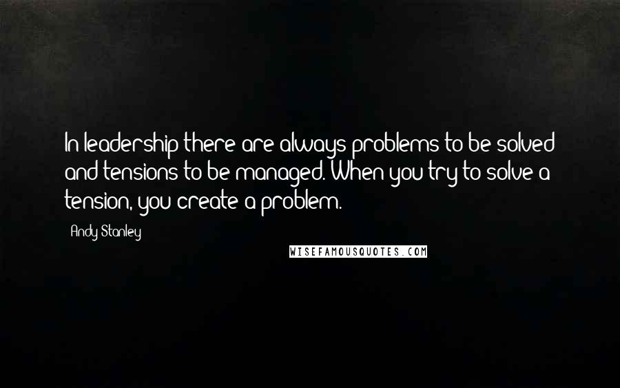 Andy Stanley Quotes: In leadership there are always problems to be solved and tensions to be managed. When you try to solve a tension, you create a problem.