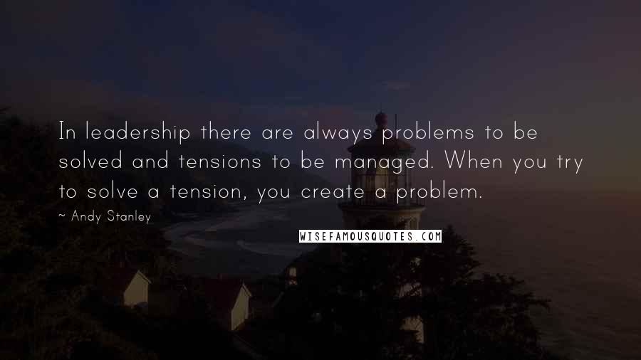 Andy Stanley Quotes: In leadership there are always problems to be solved and tensions to be managed. When you try to solve a tension, you create a problem.