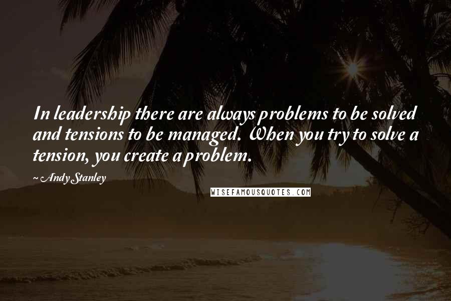 Andy Stanley Quotes: In leadership there are always problems to be solved and tensions to be managed. When you try to solve a tension, you create a problem.