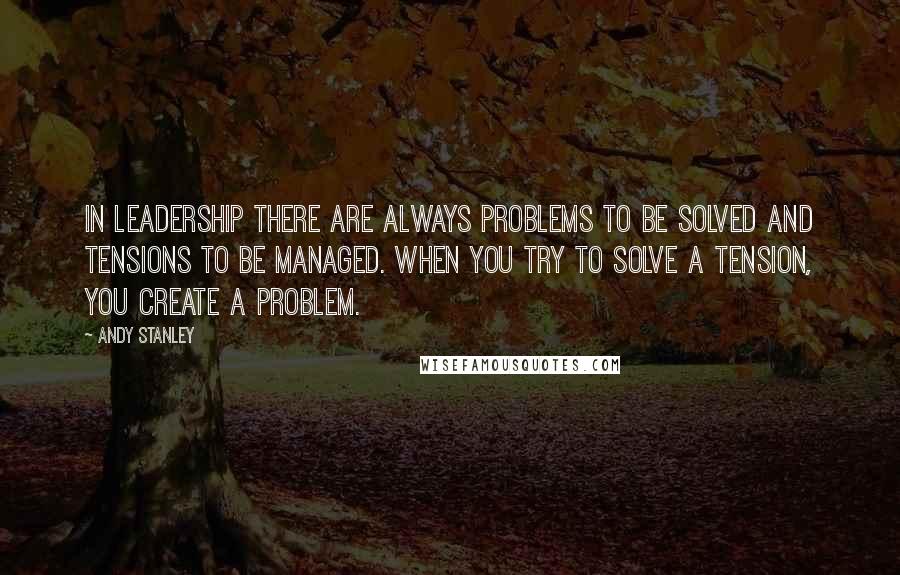 Andy Stanley Quotes: In leadership there are always problems to be solved and tensions to be managed. When you try to solve a tension, you create a problem.