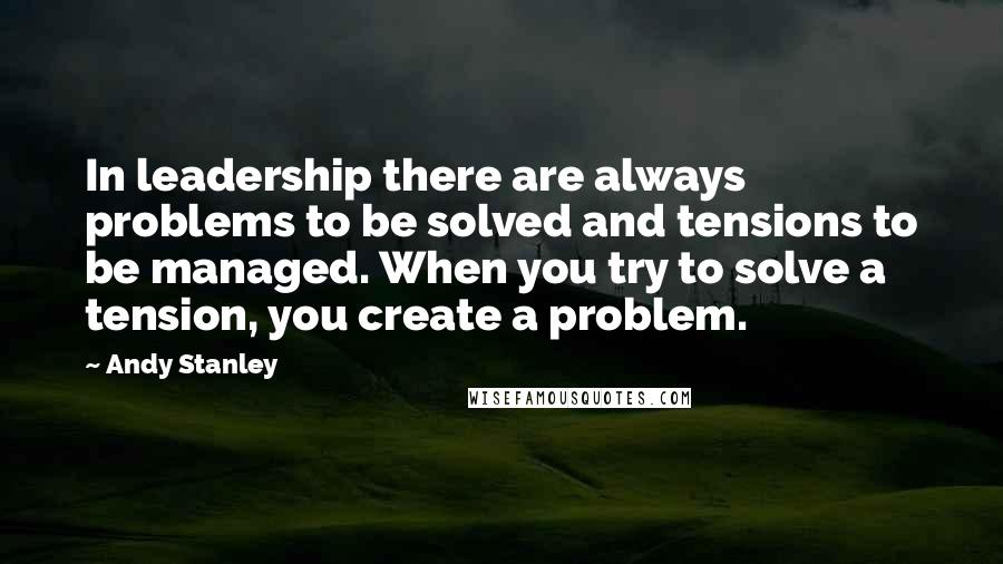 Andy Stanley Quotes: In leadership there are always problems to be solved and tensions to be managed. When you try to solve a tension, you create a problem.