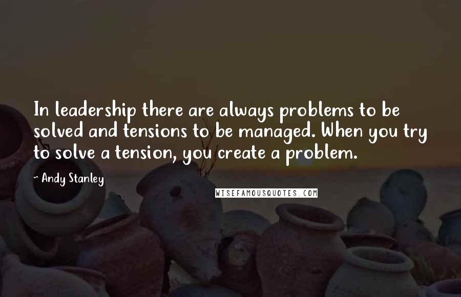 Andy Stanley Quotes: In leadership there are always problems to be solved and tensions to be managed. When you try to solve a tension, you create a problem.