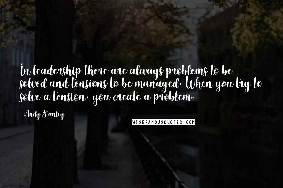 Andy Stanley Quotes: In leadership there are always problems to be solved and tensions to be managed. When you try to solve a tension, you create a problem.