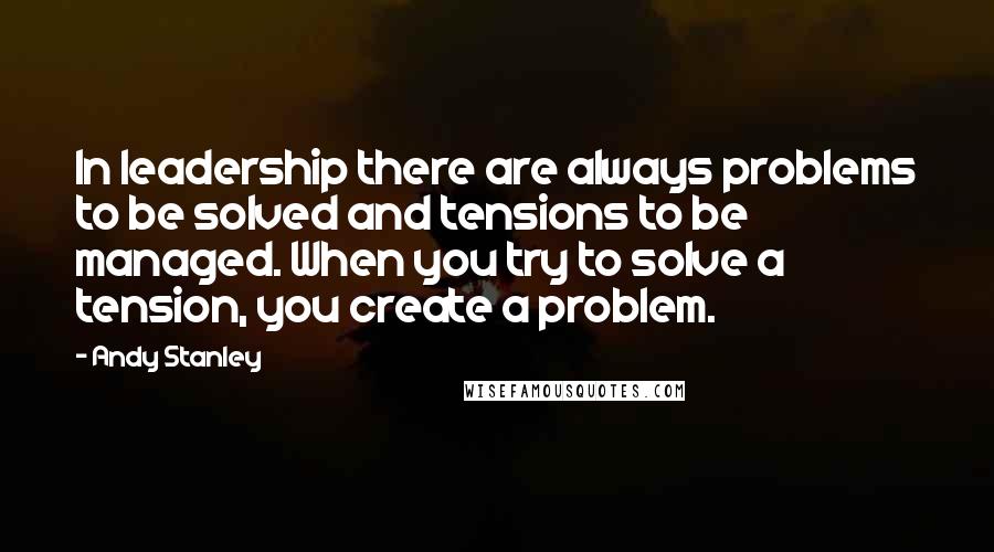 Andy Stanley Quotes: In leadership there are always problems to be solved and tensions to be managed. When you try to solve a tension, you create a problem.