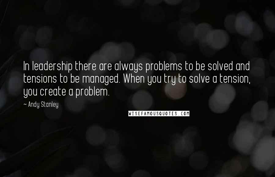 Andy Stanley Quotes: In leadership there are always problems to be solved and tensions to be managed. When you try to solve a tension, you create a problem.