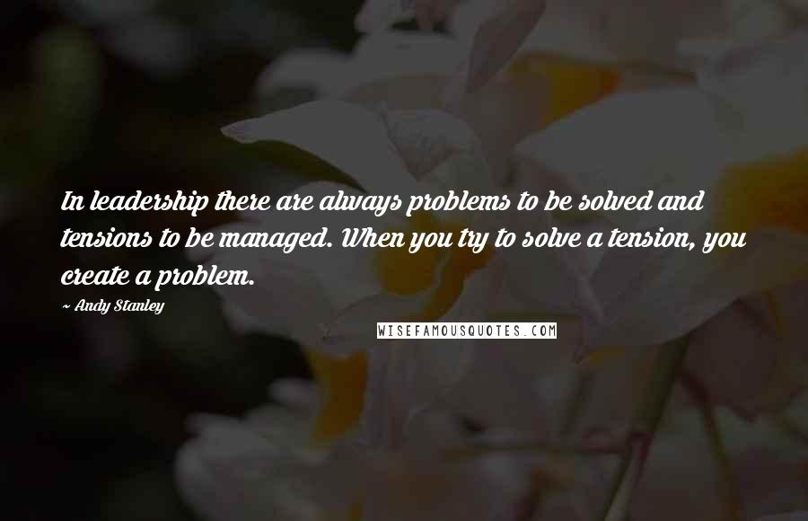 Andy Stanley Quotes: In leadership there are always problems to be solved and tensions to be managed. When you try to solve a tension, you create a problem.