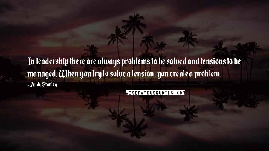 Andy Stanley Quotes: In leadership there are always problems to be solved and tensions to be managed. When you try to solve a tension, you create a problem.